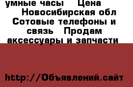 умные часы  › Цена ­ 1 500 - Новосибирская обл. Сотовые телефоны и связь » Продам аксессуары и запчасти   